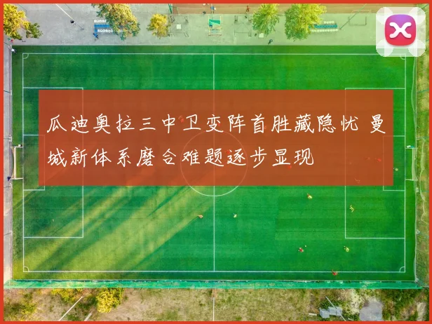 瓜迪奥拉三中卫变阵首胜藏隐忧 曼城新体系磨合难题逐步显现