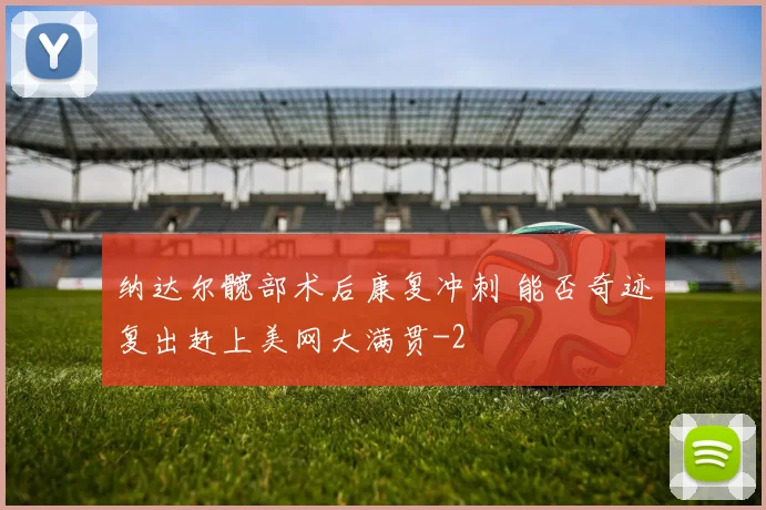 纳达尔髋部术后康复冲刺 能否奇迹复出赶上美网大满贯