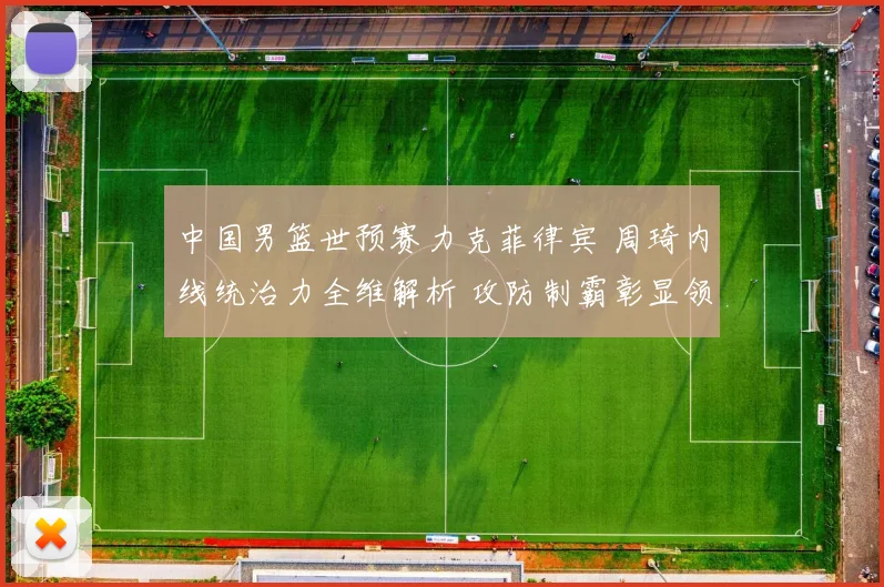 中国男篮世预赛力克菲律宾 周琦内线统治力全维解析 攻防制霸彰显领袖价值