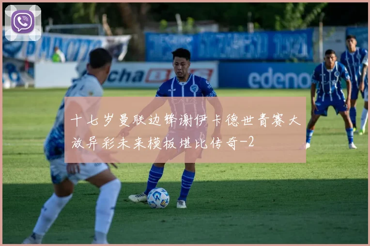 十七岁曼联边锋谢伊卡德世青赛大放异彩未来模板堪比传奇