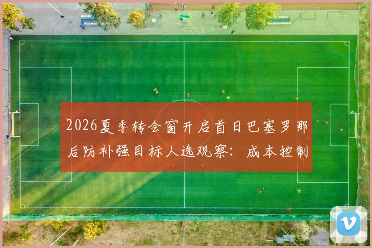 2026夏季转会窗开启首日巴塞罗那后防补强目标人选观察：成本控制与战术契合并重