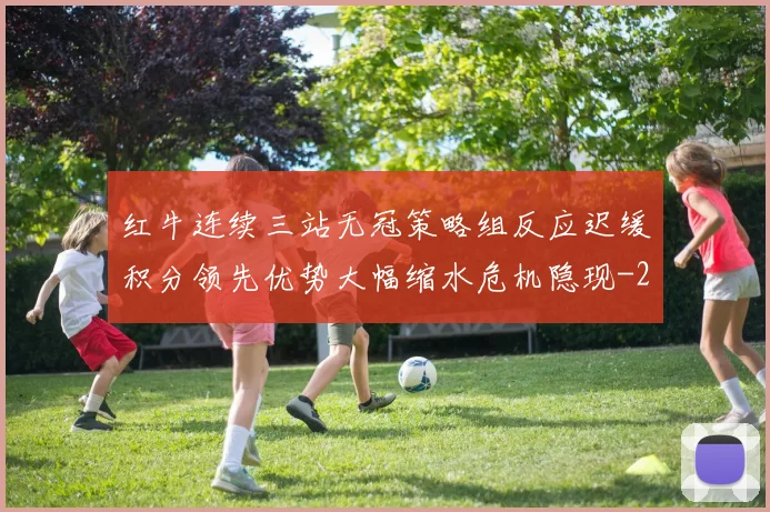 红牛连续三站无冠策略组反应迟缓积分领先优势大幅缩水危机隐现