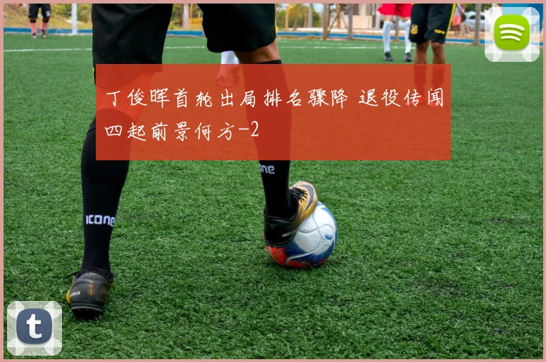 丁俊晖首轮出局排名骤降 退役传闻四起前景何方