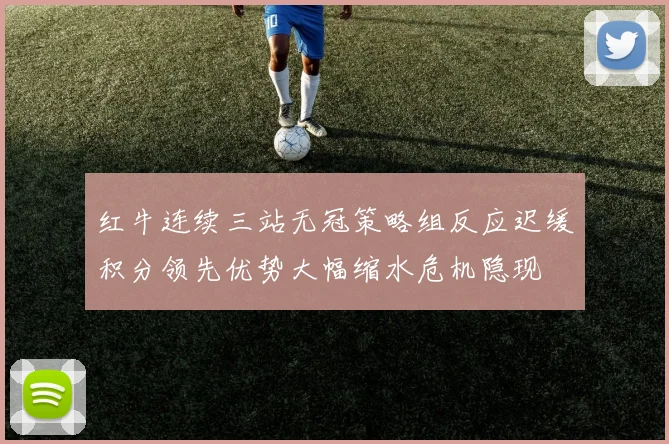 红牛连续三站无冠策略组反应迟缓积分领先优势大幅缩水危机隐现