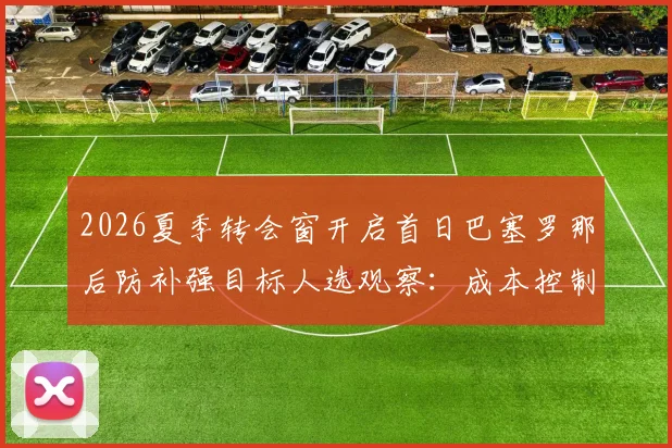 2026夏季转会窗开启首日巴塞罗那后防补强目标人选观察：成本控制与战术契合并重