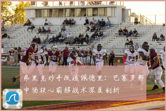 弗里克妙手改造佩德里：巴塞罗那中场核心前移战术深度剖析
